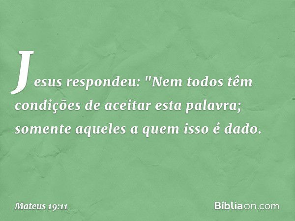 Jesus respondeu: "Nem todos têm condições de aceitar esta palavra; somente aqueles a quem isso é dado. -- Mateus 19:11