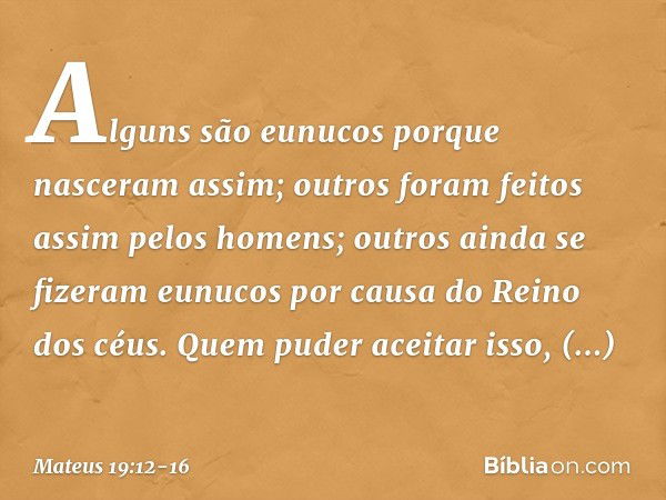 Alguns são eunucos porque nasceram assim; outros foram feitos assim pelos homens; outros ainda se fizeram eunucos por causa do Reino dos céus. Quem puder aceita