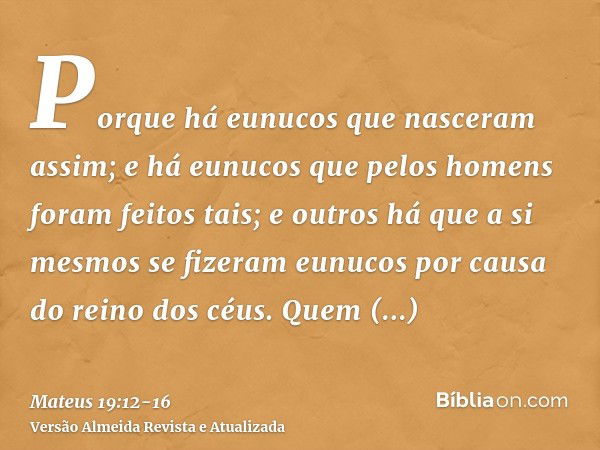 Porque há eunucos que nasceram assim; e há eunucos que pelos homens foram feitos tais; e outros há que a si mesmos se fizeram eunucos por causa do reino dos céu