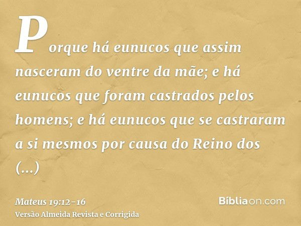 Porque há eunucos que assim nasceram do ventre da mãe; e há eunucos que foram castrados pelos homens; e há eunucos que se castraram a si mesmos por causa do Rei