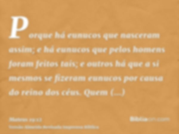 Porque há eunucos que nasceram assim; e há eunucos que pelos homens foram feitos tais; e outros há que a si mesmos se fizeram eunucos por causa do reino dos céu