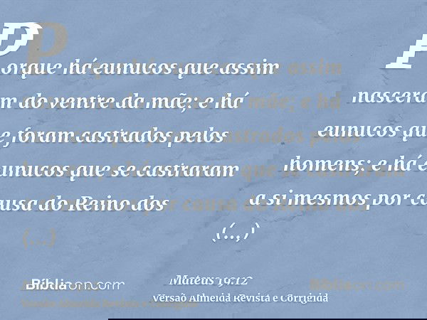 Porque há eunucos que assim nasceram do ventre da mãe; e há eunucos que foram castrados pelos homens; e há eunucos que se castraram a si mesmos por causa do Rei