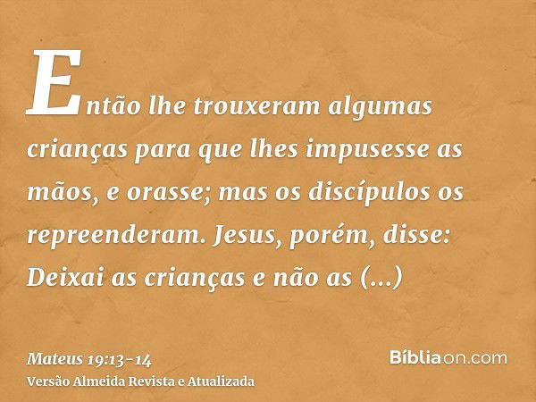 Então lhe trouxeram algumas crianças para que lhes impusesse as mãos, e orasse; mas os discípulos os repreenderam.Jesus, porém, disse: Deixai as crianças e não 