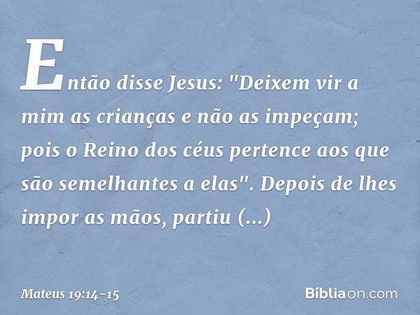 Então disse Jesus: "Deixem vir a mim as crianças e não as impeçam; pois o Reino dos céus pertence aos que são semelhantes a elas". Depois de lhes impor as mãos,