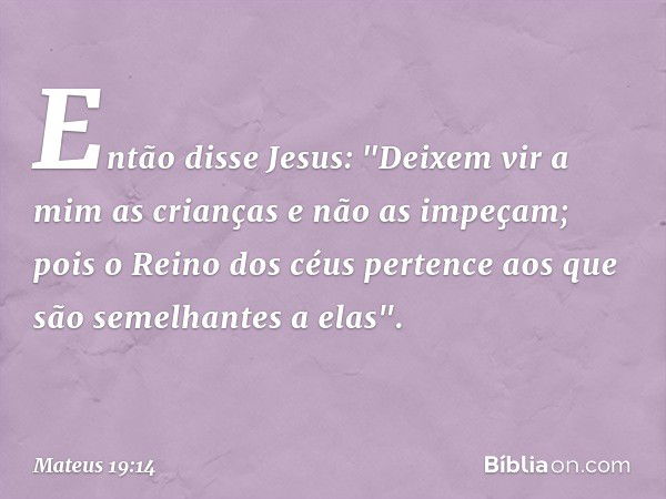 Então disse Jesus: "Deixem vir a mim as crianças e não as impeçam; pois o Reino dos céus pertence aos que são semelhantes a elas". -- Mateus 19:14