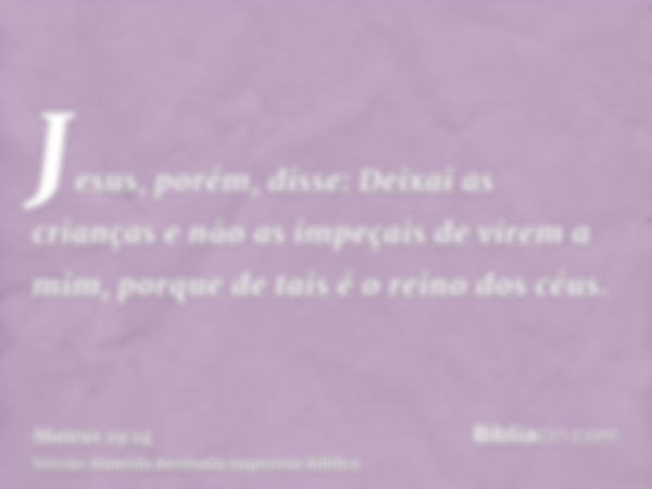 Jesus, porém, disse: Deixai as crianças e não as impeçais de virem a mim, porque de tais é o reino dos céus.