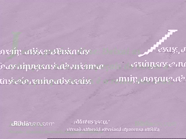 Jesus, porém, disse: Deixai as crianças e não as impeçais de virem a mim, porque de tais é o reino dos céus.
