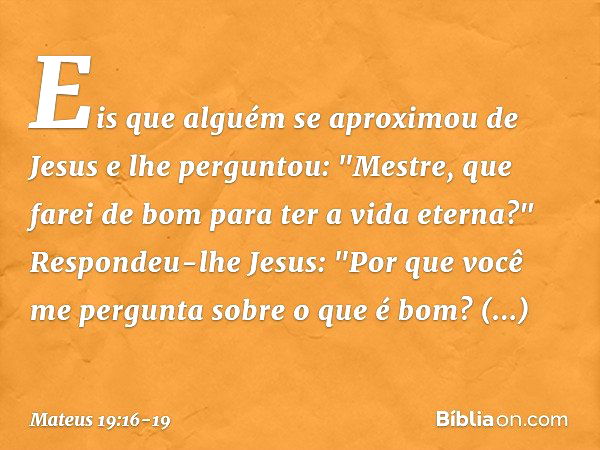 Eis que alguém se aproximou de Jesus e lhe perguntou: "Mestre, que farei de bom para ter a vida eterna?" Respondeu-lhe Jesus: "Por que você me pergunta sobre o 