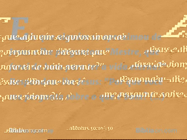 Eis que alguém se aproximou de Jesus e lhe perguntou: "Mestre, que farei de bom para ter a vida eterna?" Respondeu-lhe Jesus: "Por que você me pergunta sobre o