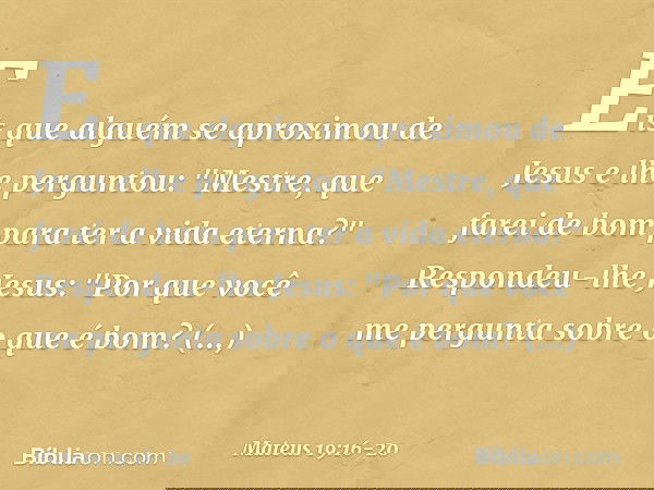 Eis que alguém se aproximou de Jesus e lhe perguntou: "Mestre, que farei de bom para ter a vida eterna?" Respondeu-lhe Jesus: "Por que você me pergunta sobre o