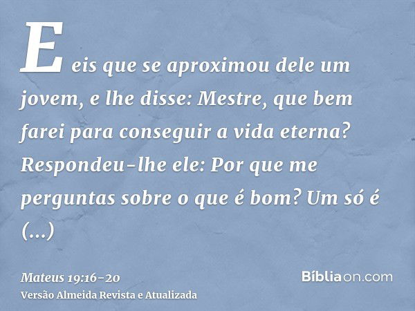 E eis que se aproximou dele um jovem, e lhe disse: Mestre, que bem farei para conseguir a vida eterna?Respondeu-lhe ele: Por que me perguntas sobre o que é bom?