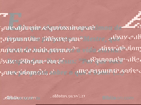 Eis que alguém se aproximou de Jesus e lhe perguntou: "Mestre, que farei de bom para ter a vida eterna?" Respondeu-lhe Jesus: "Por que você me pergunta sobre o