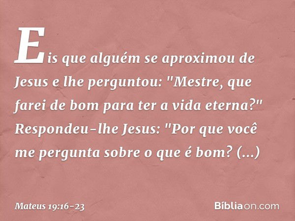 Eis que alguém se aproximou de Jesus e lhe perguntou: "Mestre, que farei de bom para ter a vida eterna?" Respondeu-lhe Jesus: "Por que você me pergunta sobre o 