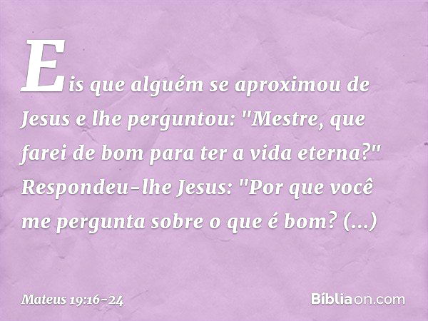 Eis que alguém se aproximou de Jesus e lhe perguntou: "Mestre, que farei de bom para ter a vida eterna?" Respondeu-lhe Jesus: "Por que você me pergunta sobre o 