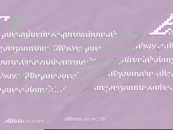 Eis que alguém se aproximou de Jesus e lhe perguntou: "Mestre, que farei de bom para ter a vida eterna?" Respondeu-lhe Jesus: "Por que você me pergunta sobre o