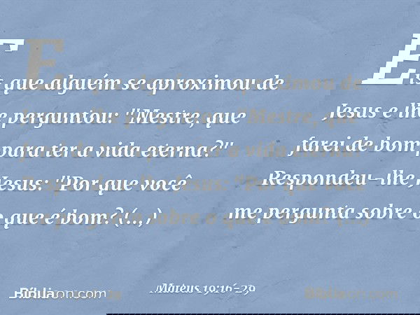 Eis que alguém se aproximou de Jesus e lhe perguntou: "Mestre, que farei de bom para ter a vida eterna?" Respondeu-lhe Jesus: "Por que você me pergunta sobre o