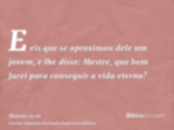 E eis que se aproximou dele um jovem, e lhe disse: Mestre, que bem farei para conseguir a vida eterna?