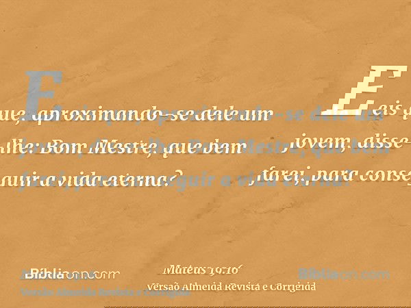 E eis que, aproximando-se dele um jovem, disse-lhe: Bom Mestre, que bem farei, para conseguir a vida eterna?