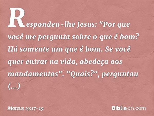 Respondeu-lhe Jesus: "Por que você me pergunta sobre o que é bom? Há somente um que é bom. Se você quer entrar na vida, obedeça aos mandamentos". "Quais?", perg