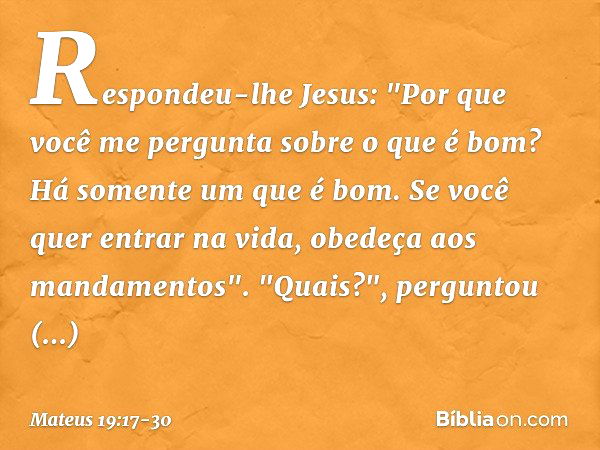 Respondeu-lhe Jesus: "Por que você me pergunta sobre o que é bom? Há somente um que é bom. Se você quer entrar na vida, obedeça aos mandamentos". "Quais?", perg