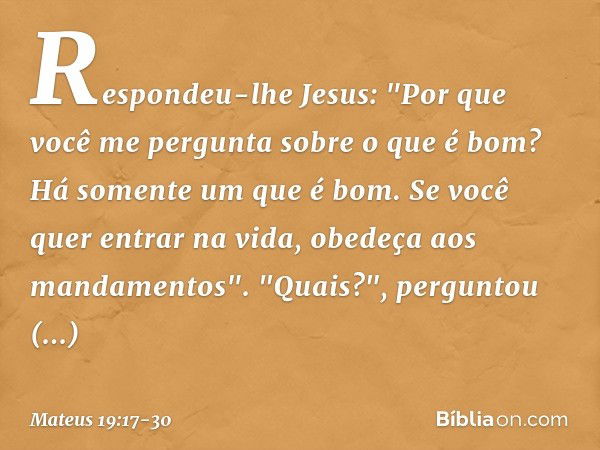 Respondeu-lhe Jesus: "Por que você me pergunta sobre o que é bom? Há somente um que é bom. Se você quer entrar na vida, obedeça aos mandamentos". "Quais?", perg