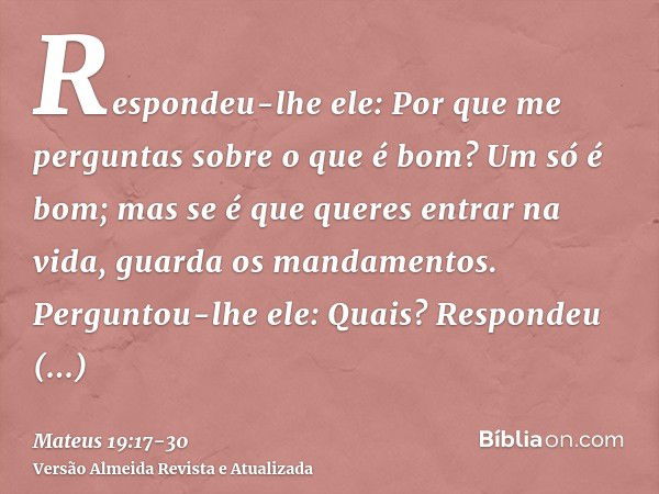 Respondeu-lhe ele: Por que me perguntas sobre o que é bom? Um só é bom; mas se é que queres entrar na vida, guarda os mandamentos.Perguntou-lhe ele: Quais? Resp