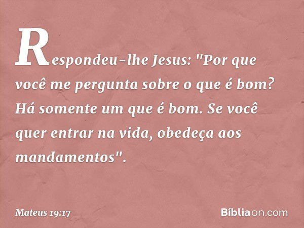 Respondeu-lhe Jesus: "Por que você me pergunta sobre o que é bom? Há somente um que é bom. Se você quer entrar na vida, obedeça aos mandamentos". -- Mateus 19:1