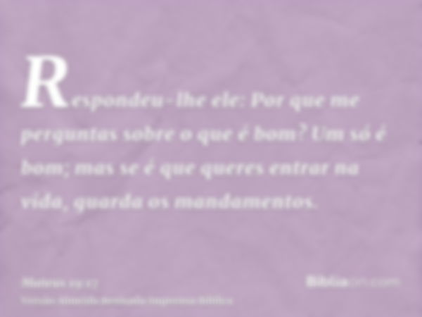 Respondeu-lhe ele: Por que me perguntas sobre o que é bom? Um só é bom; mas se é que queres entrar na vida, guarda os mandamentos.