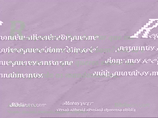 Respondeu-lhe ele: Por que me perguntas sobre o que é bom? Um só é bom; mas se é que queres entrar na vida, guarda os mandamentos.