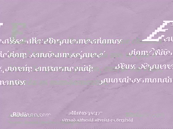 E ele disse-lhe: Por que me chamas bom? Não há bom, senão um só que é Deus. Se queres, porém, entrar na vida, guarda os mandamentos.