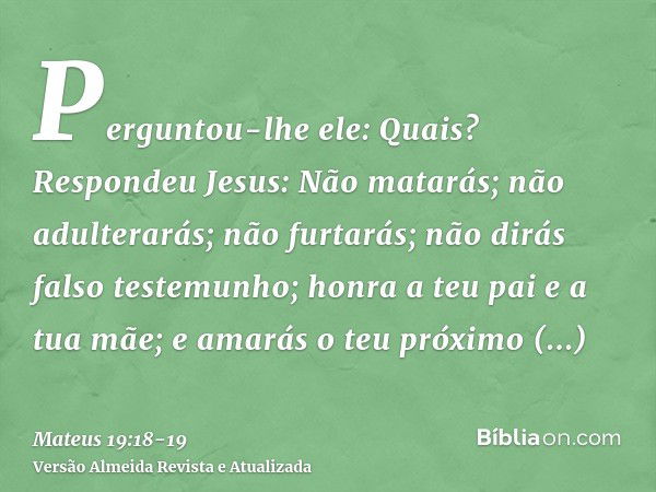 Perguntou-lhe ele: Quais? Respondeu Jesus: Não matarás; não adulterarás; não furtarás; não dirás falso testemunho;honra a teu pai e a tua mãe; e amarás o teu pr