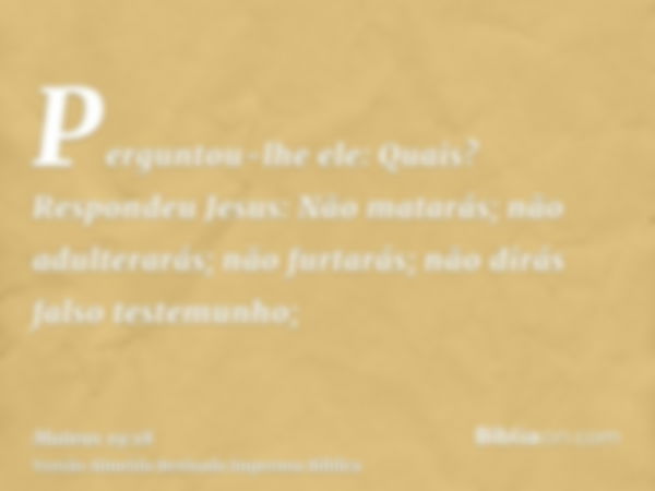 Perguntou-lhe ele: Quais? Respondeu Jesus: Não matarás; não adulterarás; não furtarás; não dirás falso testemunho;