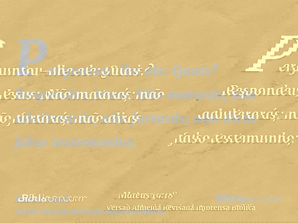 Perguntou-lhe ele: Quais? Respondeu Jesus: Não matarás; não adulterarás; não furtarás; não dirás falso testemunho;