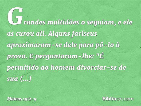 Grandes multidões o seguiam, e ele as curou ali. Alguns fariseus aproximaram-se dele para pô-lo à prova. E perguntaram-lhe: "É permitido ao homem divorciar-se d