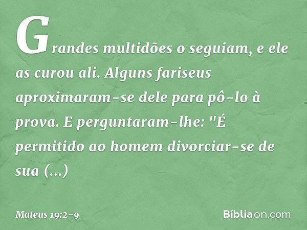 Grandes multidões o seguiam, e ele as curou ali. Alguns fariseus aproximaram-se dele para pô-lo à prova. E perguntaram-lhe: "É permitido ao homem divorciar-se d