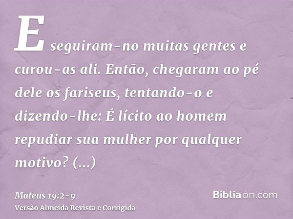 E seguiram-no muitas gentes e curou-as ali.Então, chegaram ao pé dele os fariseus, tentando-o e dizendo-lhe: É lícito ao homem repudiar sua mulher por qualquer 