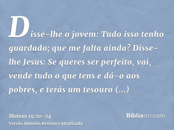 Disse-lhe o jovem: Tudo isso tenho guardado; que me falta ainda?Disse-lhe Jesus: Se queres ser perfeito, vai, vende tudo o que tens e dá-o aos pobres, e terás u