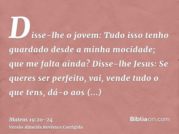 Disse-lhe o jovem: Tudo isso tenho guardado desde a minha mocidade; que me falta ainda?Disse-lhe Jesus: Se queres ser perfeito, vai, vende tudo o que tens, dá-o