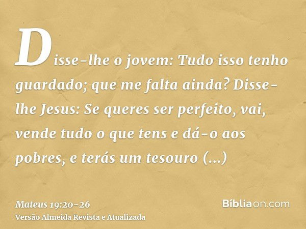 Disse-lhe o jovem: Tudo isso tenho guardado; que me falta ainda?Disse-lhe Jesus: Se queres ser perfeito, vai, vende tudo o que tens e dá-o aos pobres, e terás u