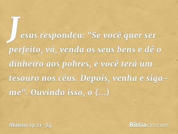 Jesus respondeu: "Se você quer ser perfeito, vá, venda os seus bens e dê o dinheiro aos pobres, e você terá um tesouro nos céus. Depois, venha e siga-me". Ouvin