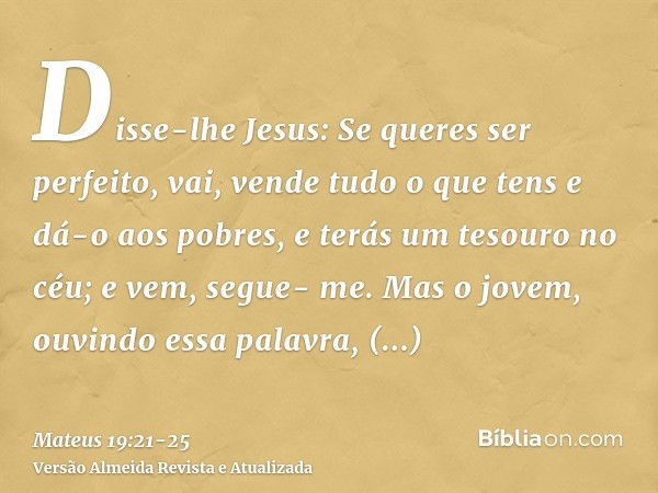 Disse-lhe Jesus: Se queres ser perfeito, vai, vende tudo o que tens e dá-o aos pobres, e terás um tesouro no céu; e vem, segue- me.Mas o jovem, ouvindo essa pal