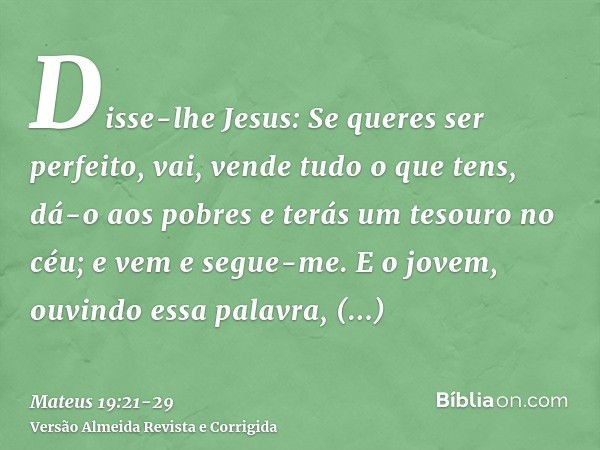 Disse-lhe Jesus: Se queres ser perfeito, vai, vende tudo o que tens, dá-o aos pobres e terás um tesouro no céu; e vem e segue-me.E o jovem, ouvindo essa palavra