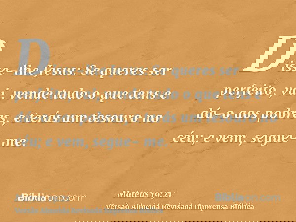 Disse-lhe Jesus: Se queres ser perfeito, vai, vende tudo o que tens e dá-o aos pobres, e terás um tesouro no céu; e vem, segue- me.