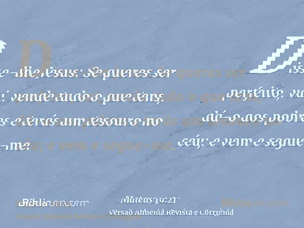 Disse-lhe Jesus: Se queres ser perfeito, vai, vende tudo o que tens, dá-o aos pobres e terás um tesouro no céu; e vem e segue-me.