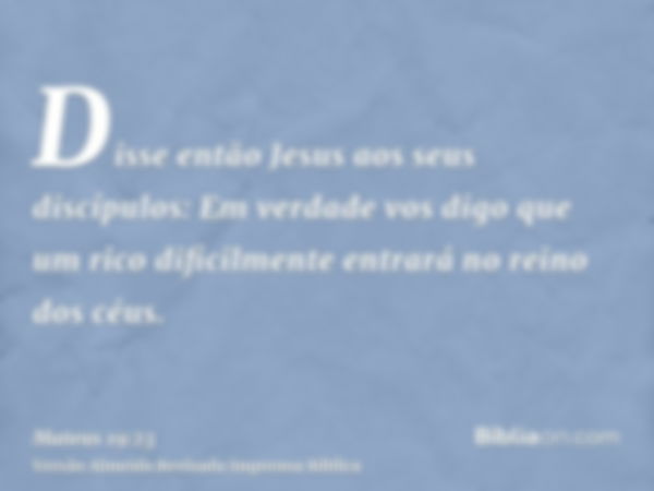 Disse então Jesus aos seus discípulos: Em verdade vos digo que um rico dificilmente entrará no reino dos céus.