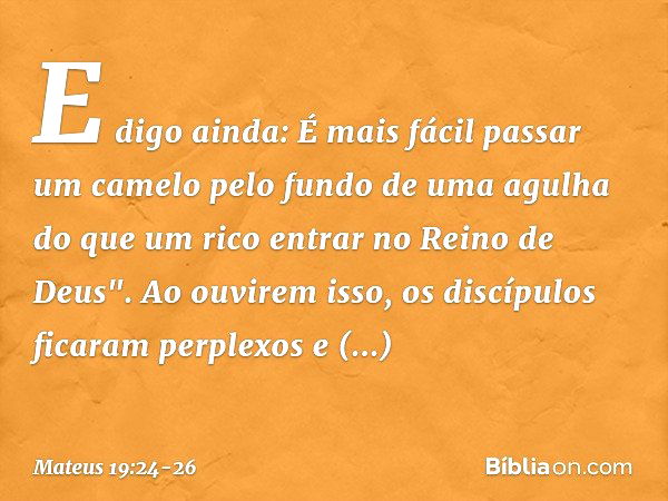 E digo ainda: É mais fácil passar um camelo pelo fundo de uma agulha do que um rico entrar no Reino de Deus". Ao ouvirem isso, os discípulos ficaram perplexos e