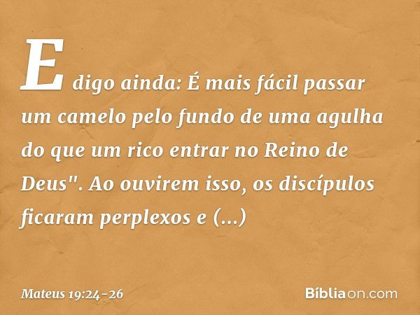 E digo ainda: É mais fácil passar um camelo pelo fundo de uma agulha do que um rico entrar no Reino de Deus". Ao ouvirem isso, os discípulos ficaram perplexos e