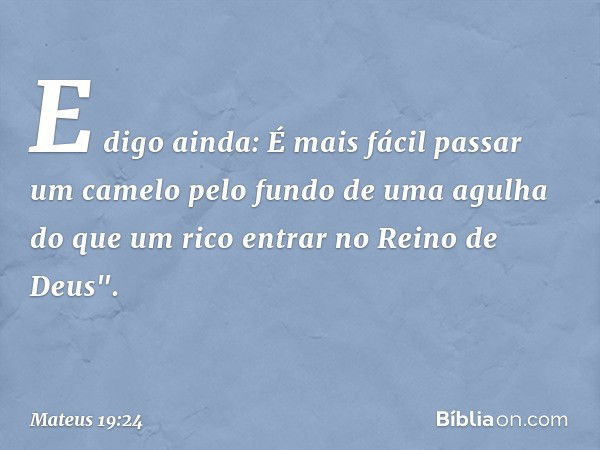 E digo ainda: É mais fácil passar um camelo pelo fundo de uma agulha do que um rico entrar no Reino de Deus". -- Mateus 19:24