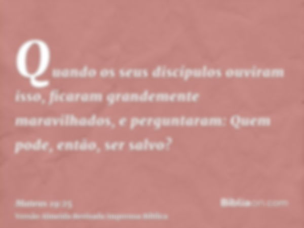 Quando os seus discípulos ouviram isso, ficaram grandemente maravilhados, e perguntaram: Quem pode, então, ser salvo?