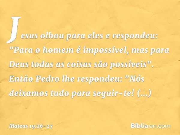 Jesus olhou para eles e respondeu: "Para o homem é impossível, mas para Deus todas as coisas são possíveis". Então Pedro lhe respondeu: "Nós deixamos tudo para 